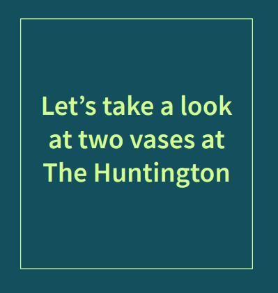 Teal rectangle with lime green outline and the text inside that says “Let’s take a look at two vases at The Huntington.”