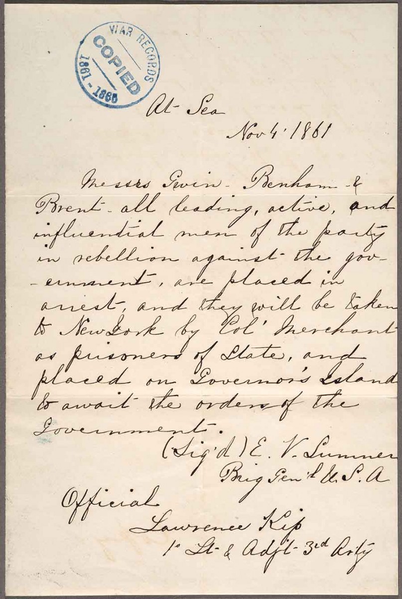Edwin Vose Sumner (1797–1863) to Lawrence Kip, Nov. 4, 1861. This is a copy of General Sumner’s original arrest order for William Gwin, Calhoun Benham, and Joseph Lancaster Brent when they were sailing from California to Panama. The Huntington Library, Art Museum, and Botanical Gardens.