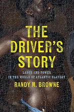 A book cover depicting the shirtless torso of a man with dark skin, large yellow and blue text reads "The Driver's Story, Labor and Power in the World of Atlantic Slavery, Randy M. Browne."