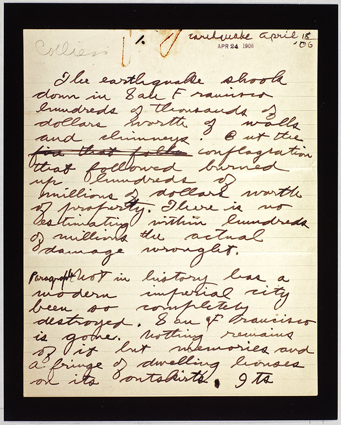 Autograph manuscript of the first page of London’s report of the San Francisco earthquake and fire, April 1906. London’s was the first eyewitness account to be published, appearing in Collier’s Weekly on May 5, 1906. The Huntington Library, Art Collections, and Botanical Gardens.