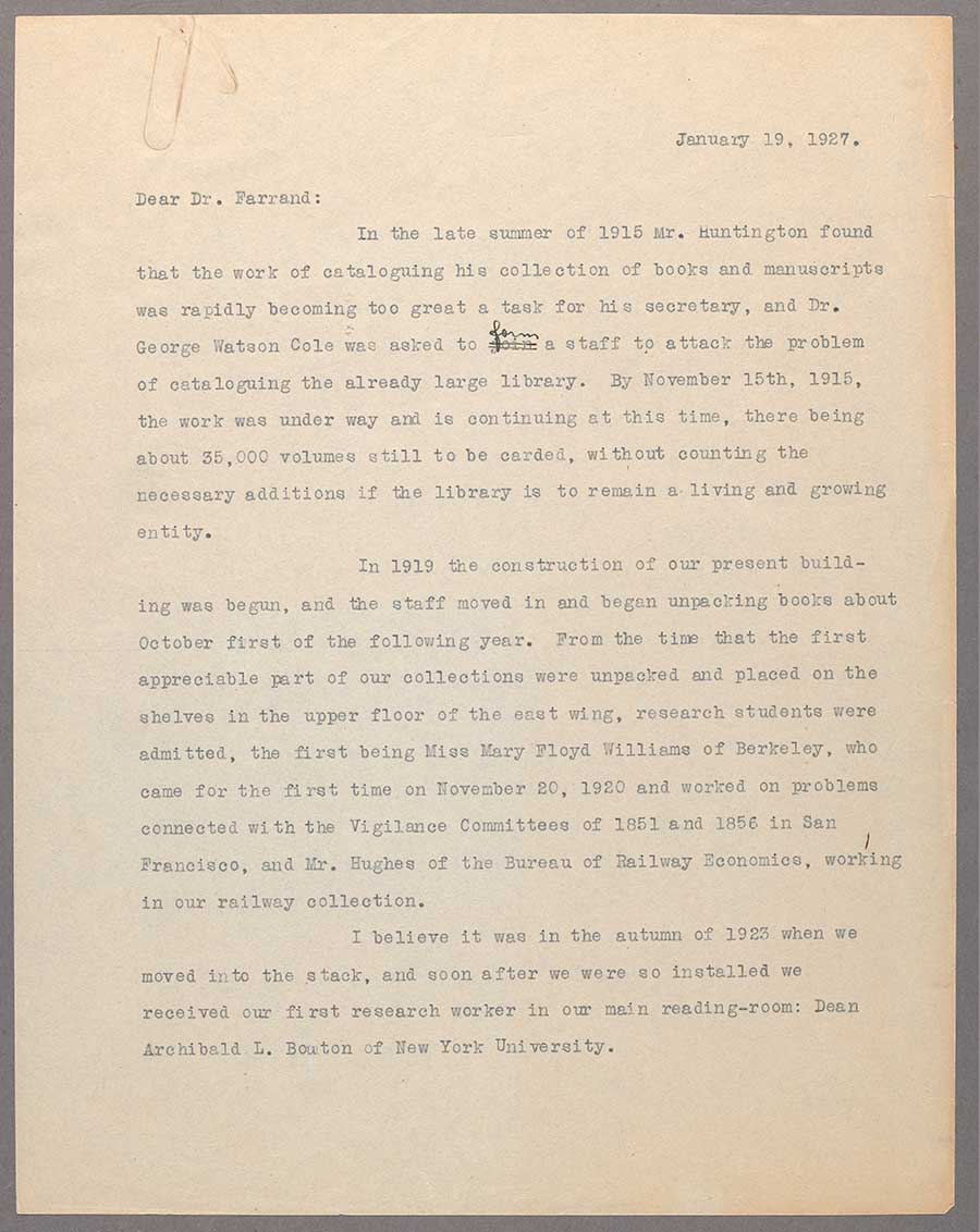 A letter dated January 19, 1927, from librarian Leslie Edgar Bliss to Max Farrand, a distinguished historian of colonial America, who was about to be named the first director of The Huntington. In the second paragraph, Bliss identifies the first two readers at The Huntington as “Miss Mary Floyd Williams of Berkeley” and a “Mr. Hughes of the Bureau of Railway Economics.”