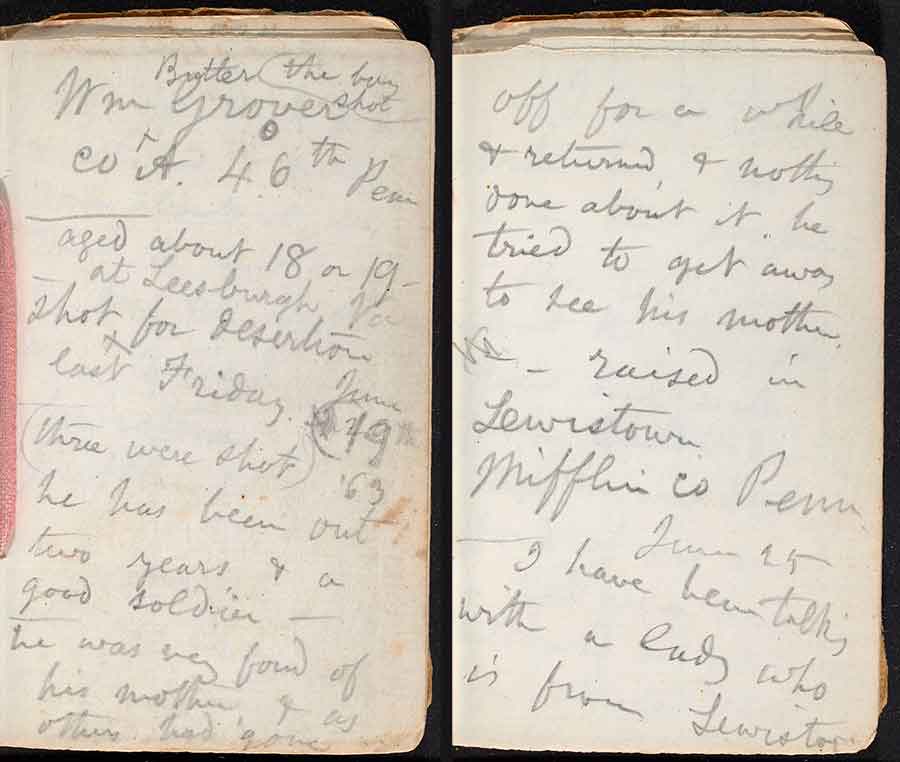 On page 29 and 30 of his hospital notebook, Whitman wrote of the teenage Union soldier William Grover, who had been executed for desertion. Grover had “been out / two years + a / good soldier – / he was very fond of / his mother + as / others had gone / off for a while / + returned + nothing / done about it. / he tried to get away / to see his mother – raised in / Lewistown / Mifflin co Penn.” The Huntington Library, Art Museum, and Botanical Gardens.
